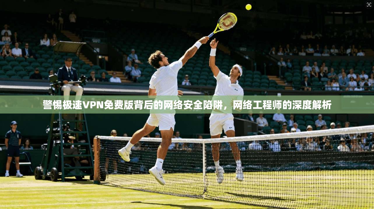 警惕极速VPN免费版背后的网络安全陷阱，网络工程师的深度解析