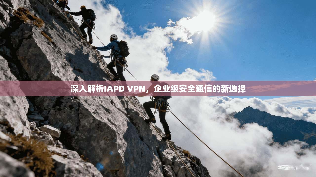 深入解析IAPD VPN，企业级安全通信的新选择