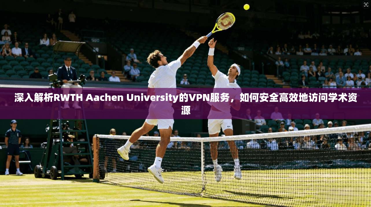 深入解析RWTH Aachen University的VPN服务，如何安全高效地访问学术资源