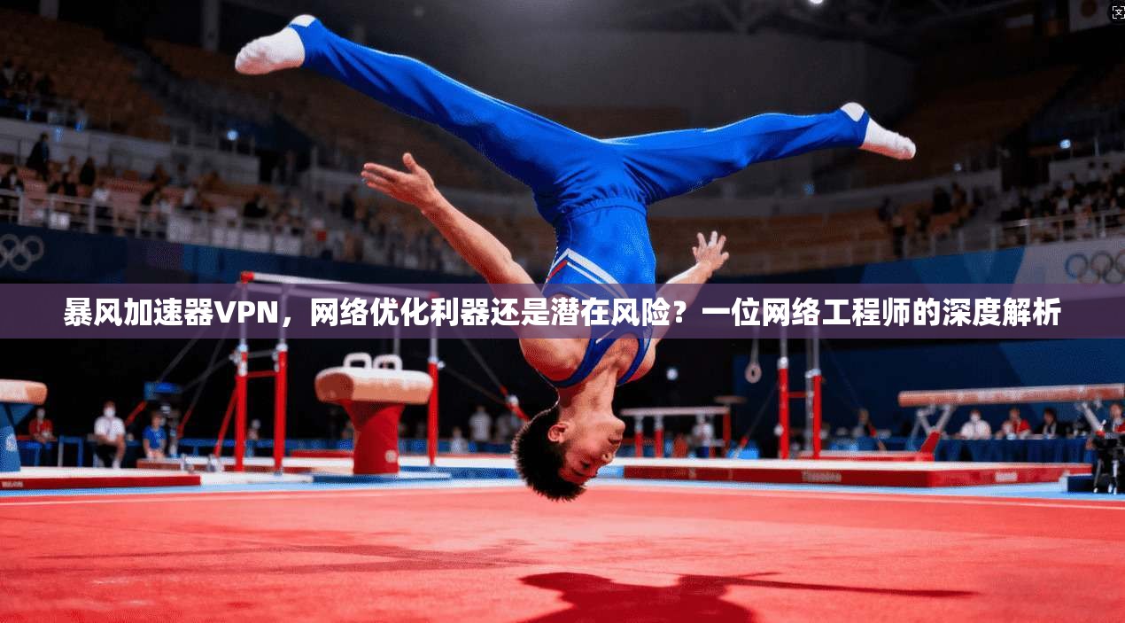 暴风加速器VPN，网络优化利器还是潜在风险？一位网络工程师的深度解析