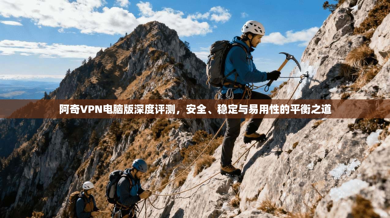阿奇VPN电脑版深度评测，安全、稳定与易用性的平衡之道