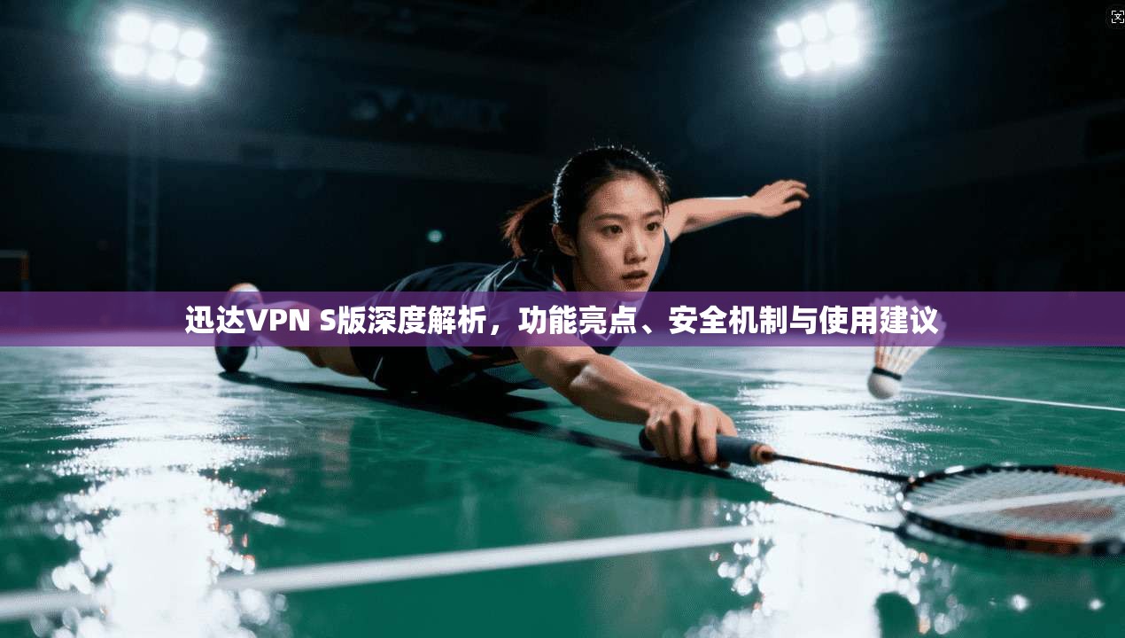 迅达VPN S版深度解析，功能亮点、安全机制与使用建议