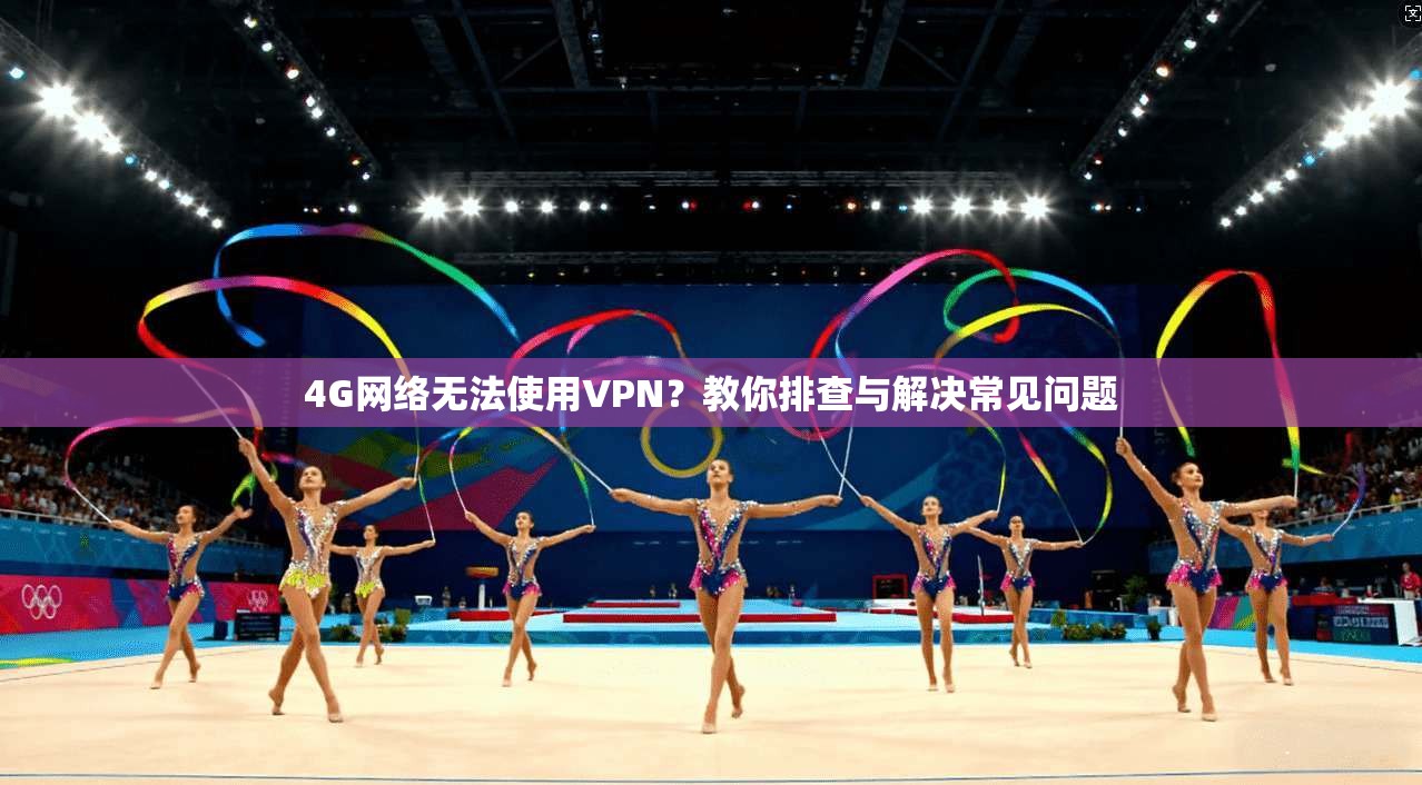 4G网络无法使用VPN？教你排查与解决常见问题