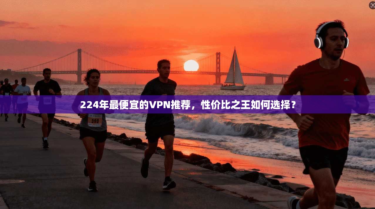 224年最便宜的VPN推荐，性价比之王如何选择？