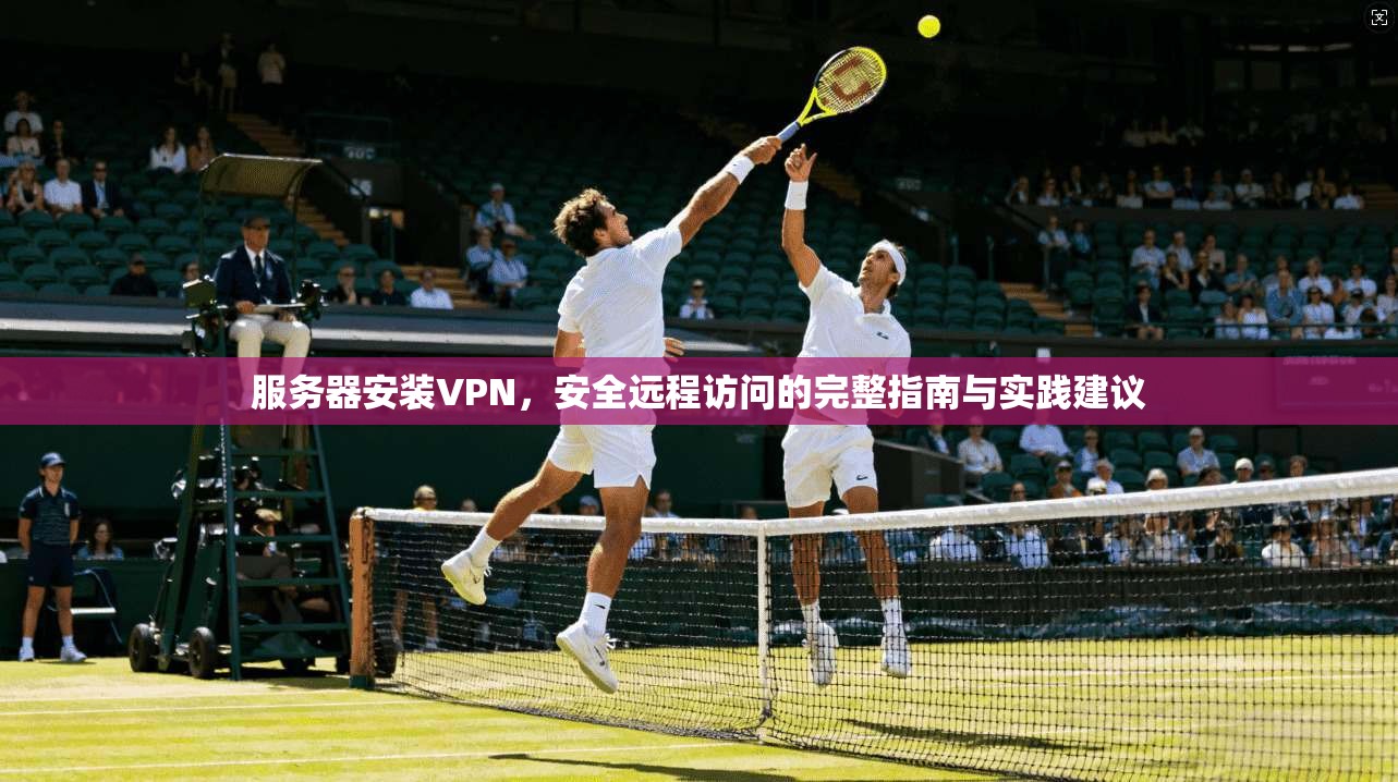 服务器安装VPN，安全远程访问的完整指南与实践建议