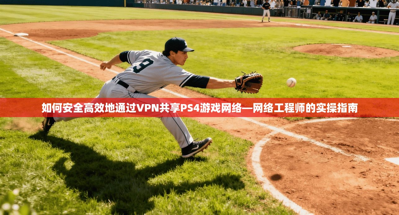 如何安全高效地通过VPN共享PS4游戏网络—网络工程师的实操指南