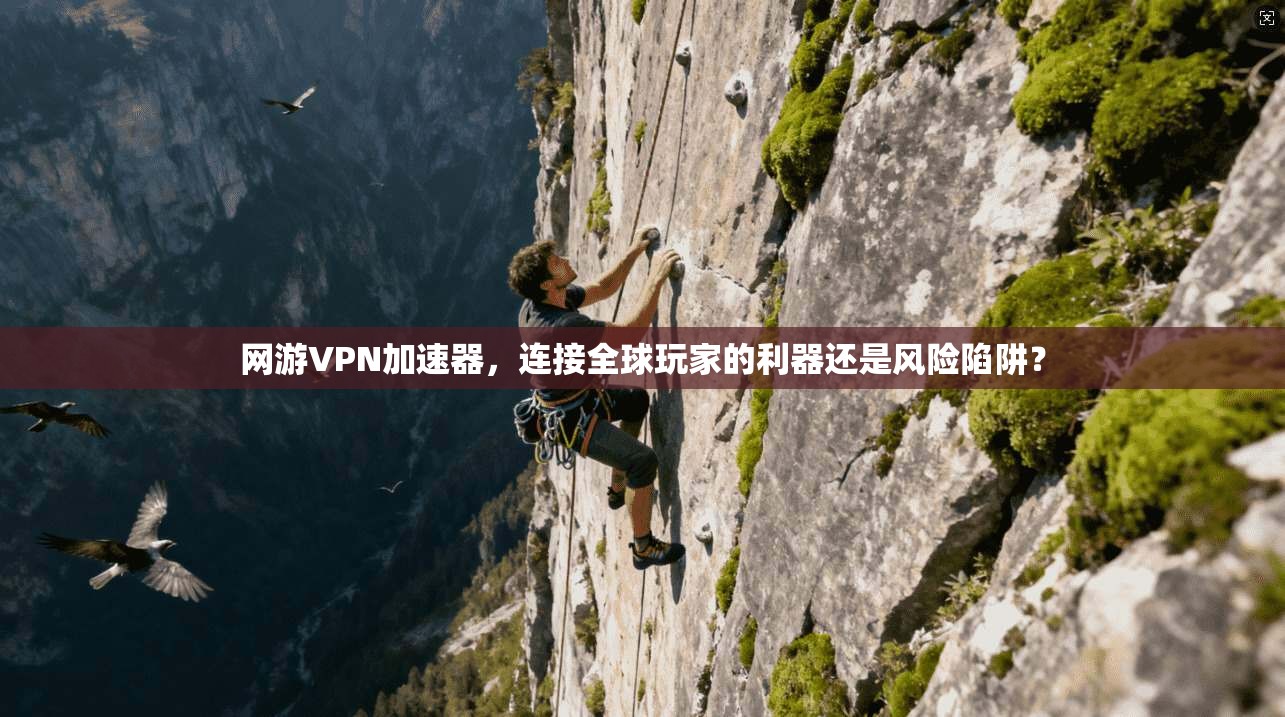 网游VPN加速器，连接全球玩家的利器还是风险陷阱？