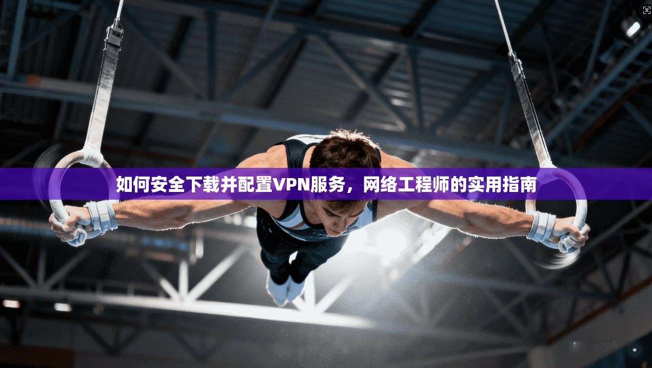如何安全下载并配置VPN服务，网络工程师的实用指南