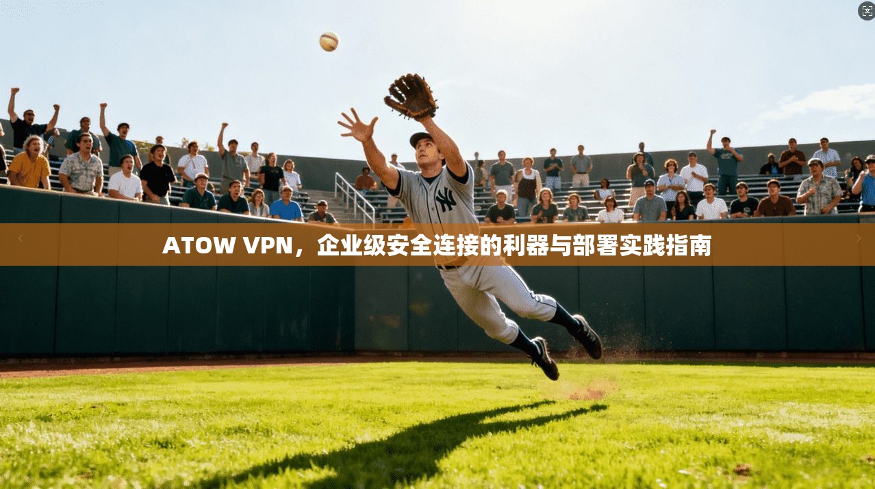 ATOW VPN，企业级安全连接的利器与部署实践指南