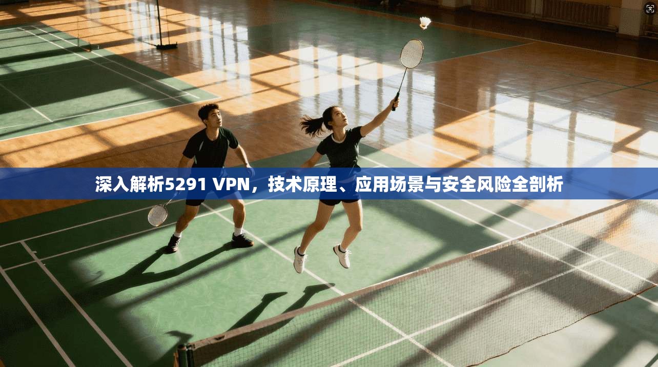 深入解析5291 VPN，技术原理、应用场景与安全风险全剖析