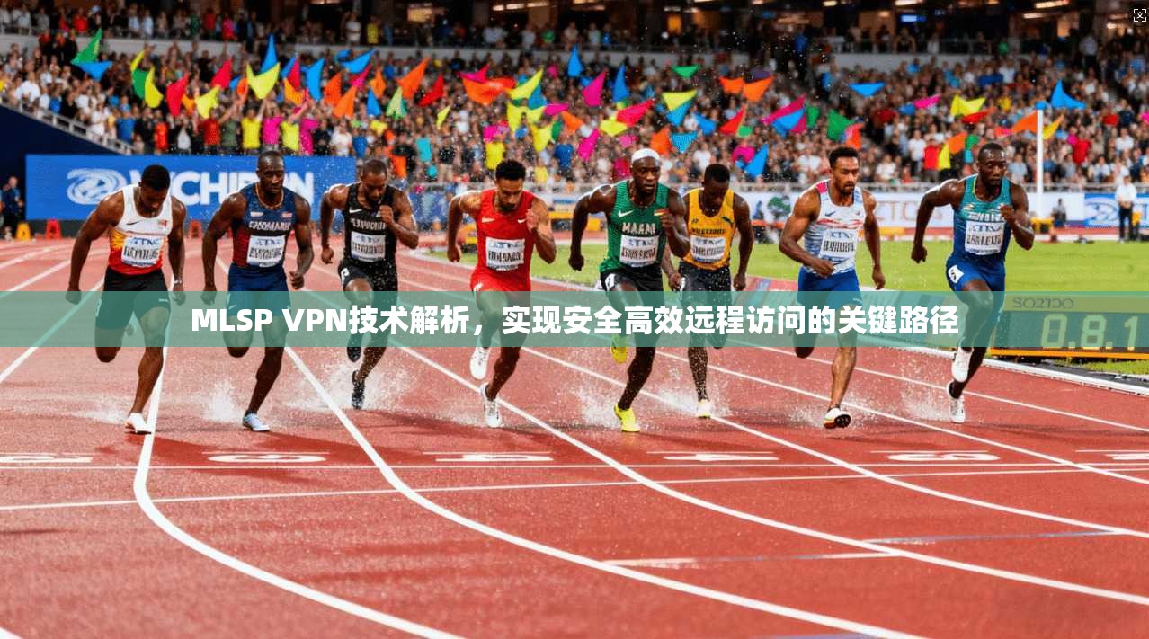 MLSP VPN技术解析，实现安全高效远程访问的关键路径