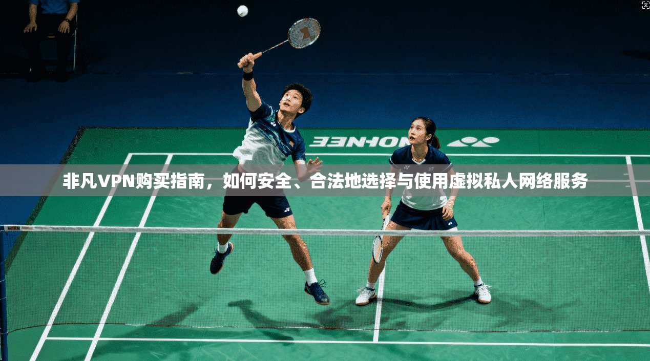 非凡VPN购买指南，如何安全、合法地选择与使用虚拟私人网络服务