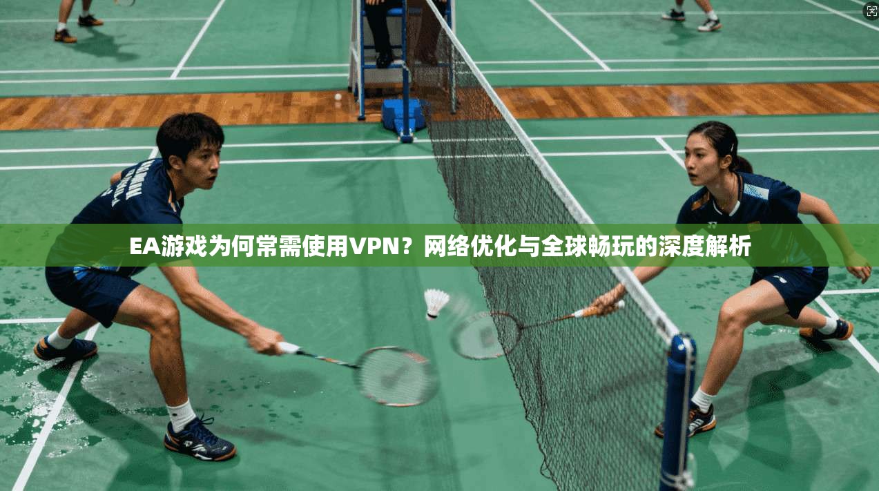 EA游戏为何常需使用VPN？网络优化与全球畅玩的深度解析