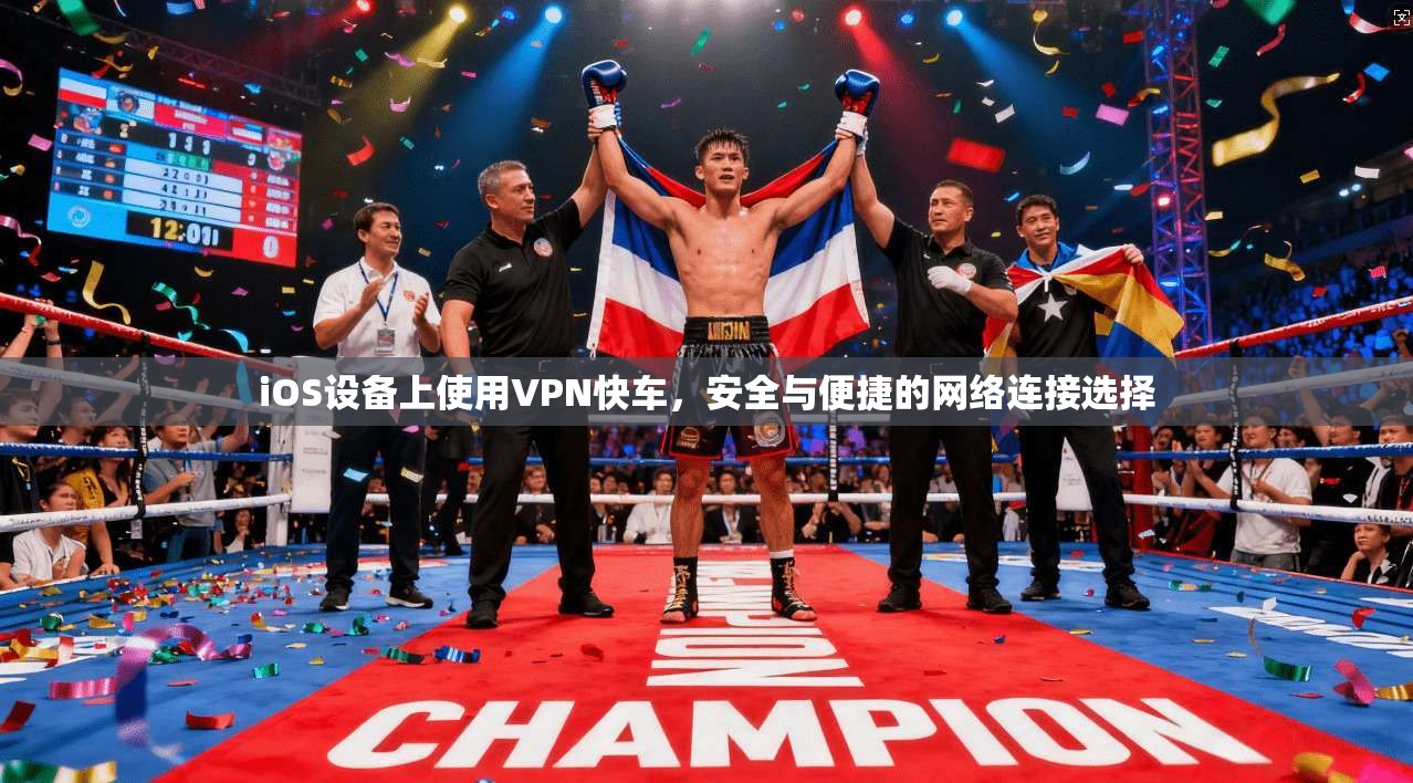 iOS设备上使用VPN快车，安全与便捷的网络连接选择