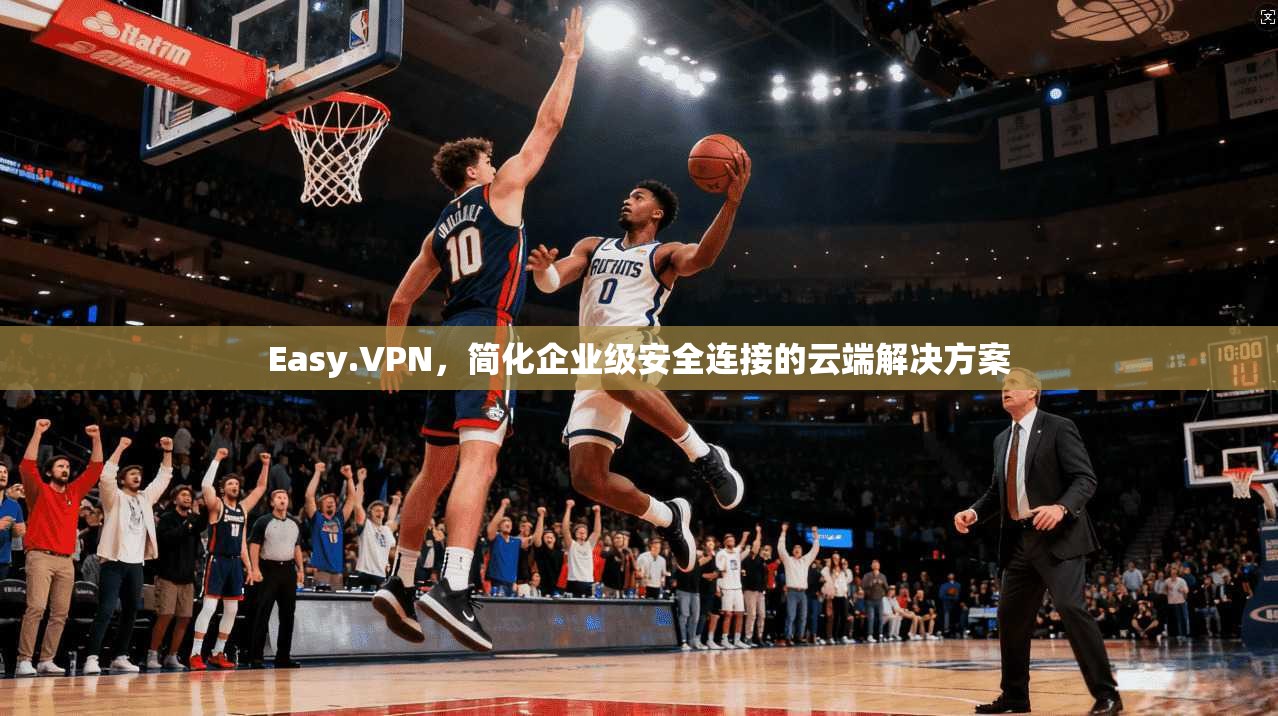 Easy.VPN，简化企业级安全连接的云端解决方案