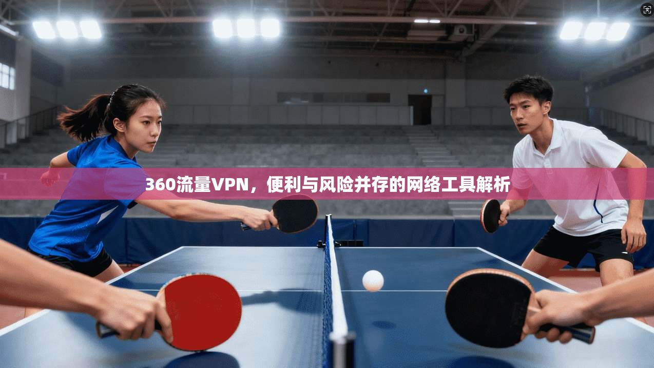 360流量VPN，便利与风险并存的网络工具解析