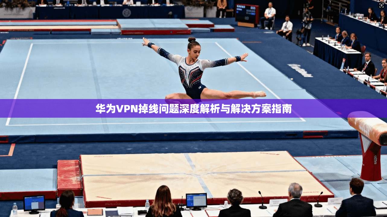 华为VPN掉线问题深度解析与解决方案指南