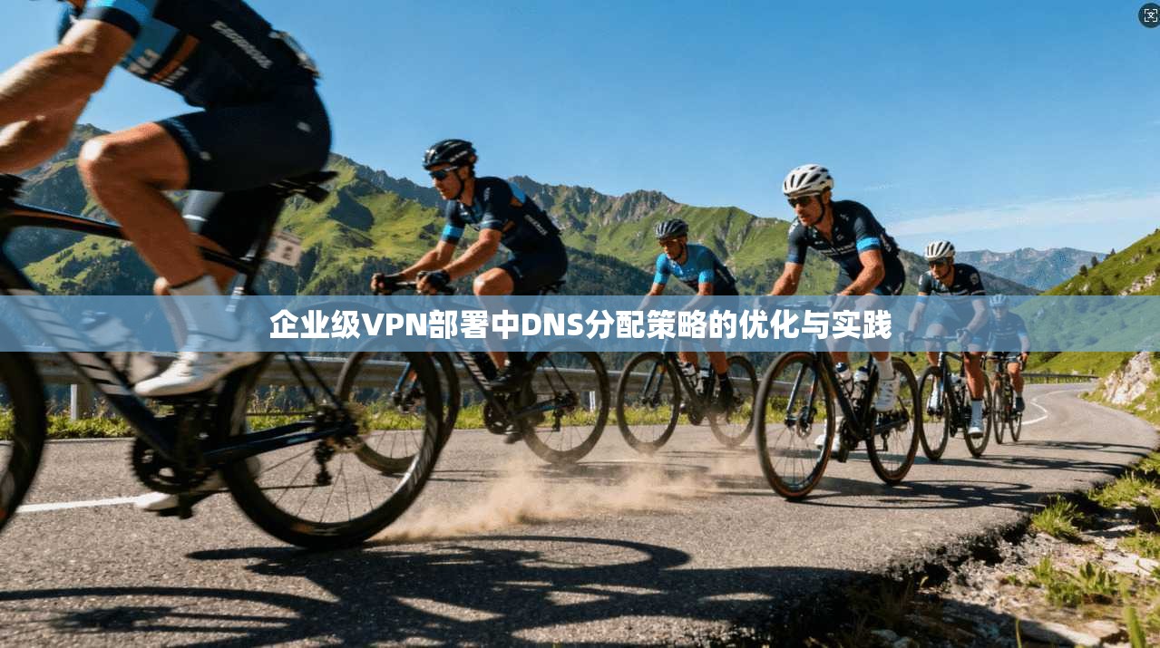 企业级VPN部署中DNS分配策略的优化与实践