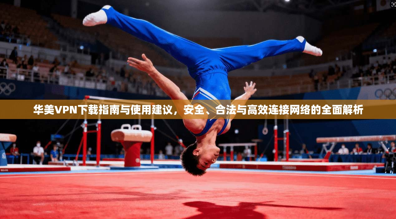 华美VPN下载指南与使用建议，安全、合法与高效连接网络的全面解析