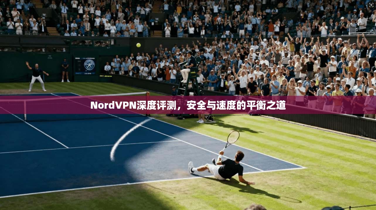 NordVPN深度评测，安全与速度的平衡之道
