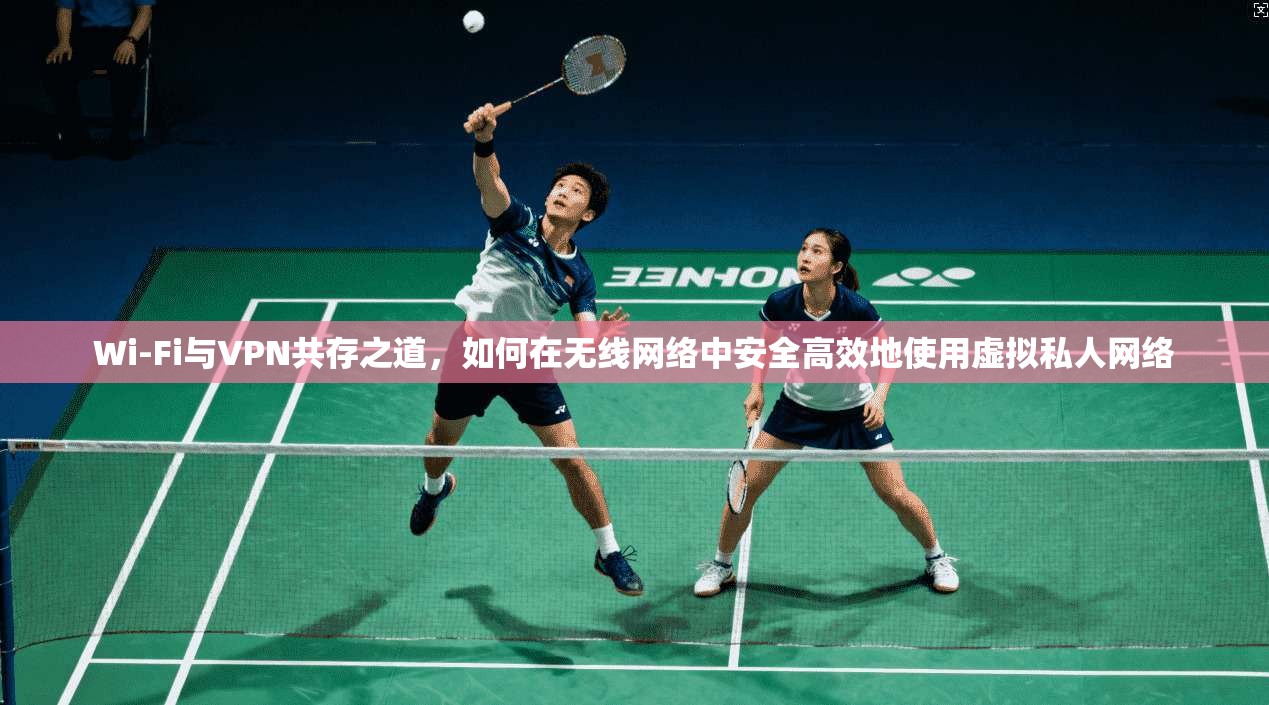 Wi-Fi与VPN共存之道，如何在无线网络中安全高效地使用虚拟私人网络
