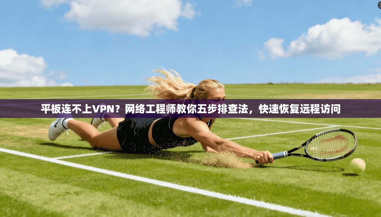 平板连不上VPN？网络工程师教你五步排查法，快速恢复远程访问