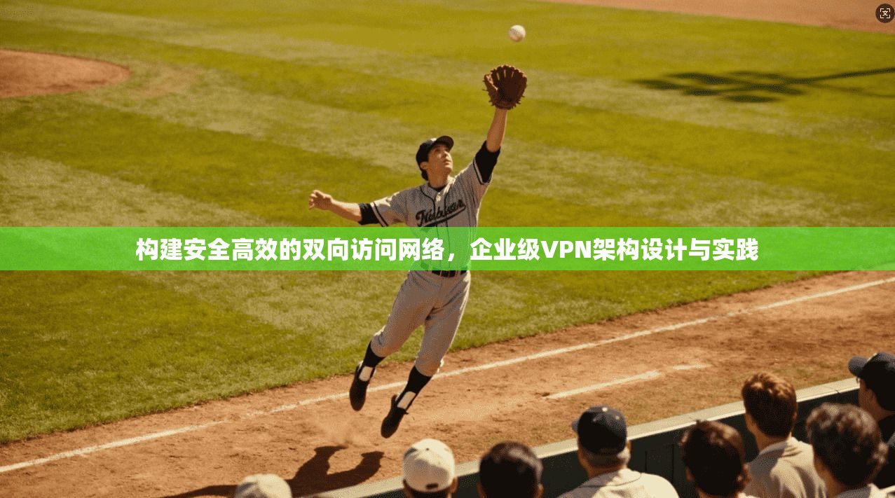 构建安全高效的双向访问网络,企业级VPN架构设计与实践