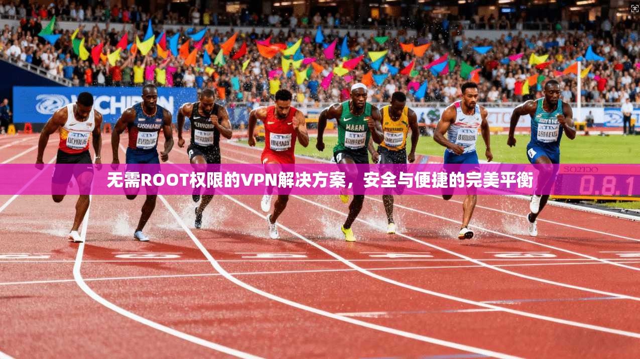 无需ROOT权限的VPN解决方案，安全与便捷的完美平衡