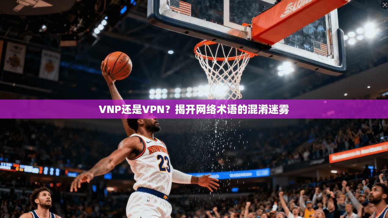 VNP还是VPN？揭开网络术语的混淆迷雾