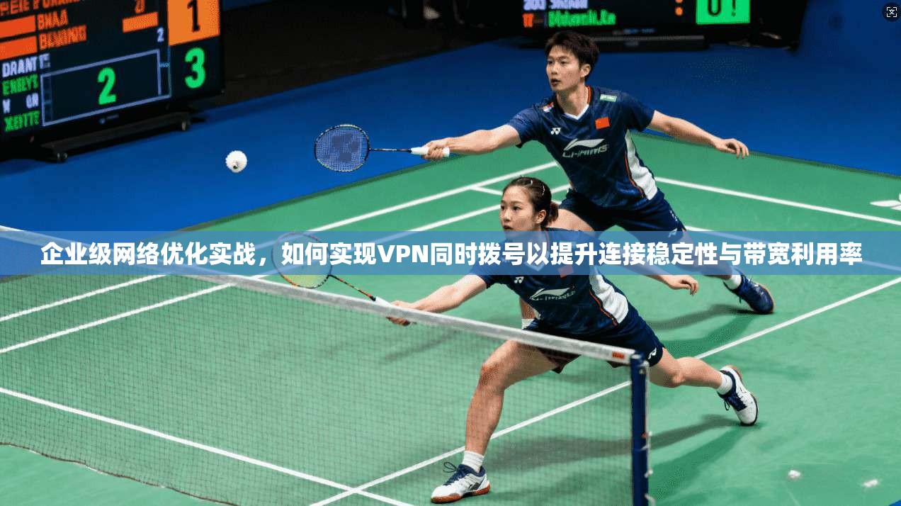 企业级网络优化实战，如何实现VPN同时拨号以提升连接稳定性与带宽利用率