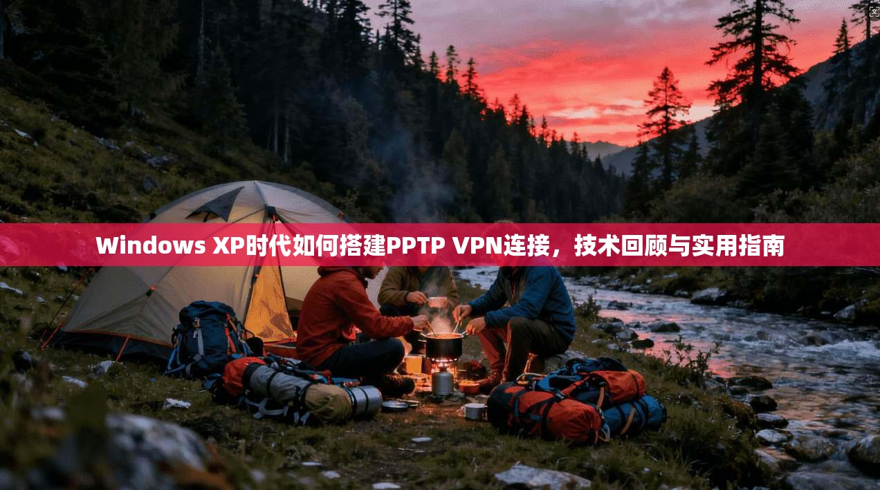 Windows XP时代如何搭建PPTP VPN连接,技术回顾与实用指南