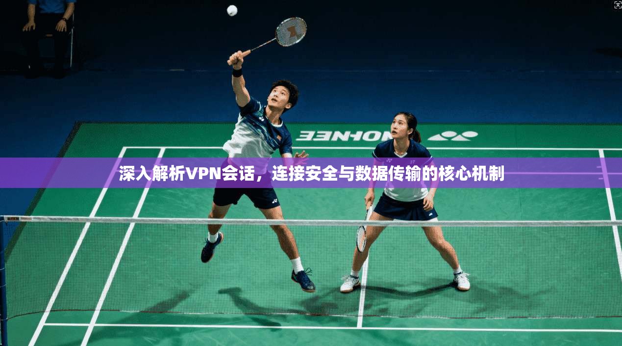 深入解析VPN会话，连接安全与数据传输的核心机制
