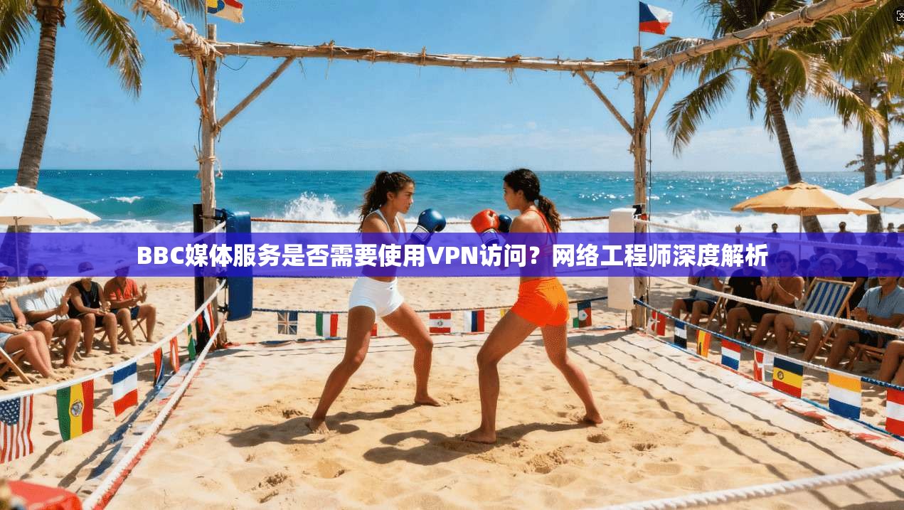 BBC媒体服务是否需要使用VPN访问？网络工程师深度解析