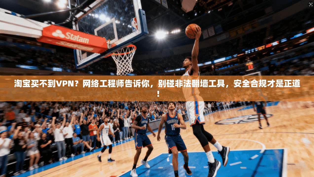 淘宝买不到VPN？网络工程师告诉你，别碰非法翻墙工具，安全合规才是正道！