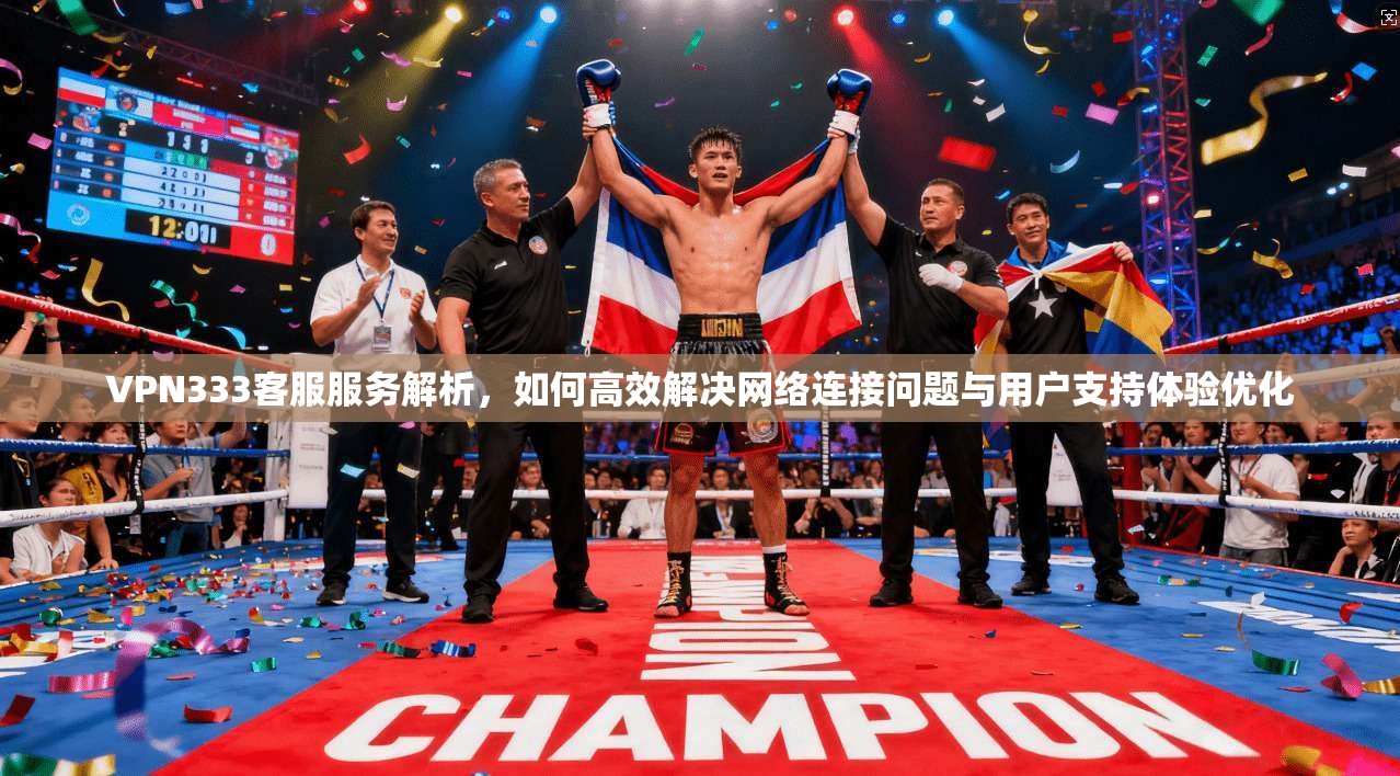 VPN333客服服务解析，如何高效解决网络连接问题与用户支持体验优化