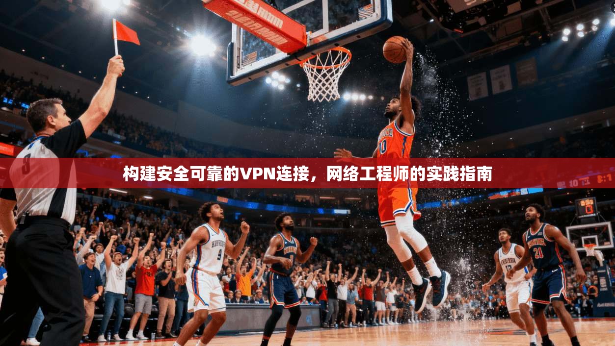 构建安全可靠的VPN连接，网络工程师的实践指南
