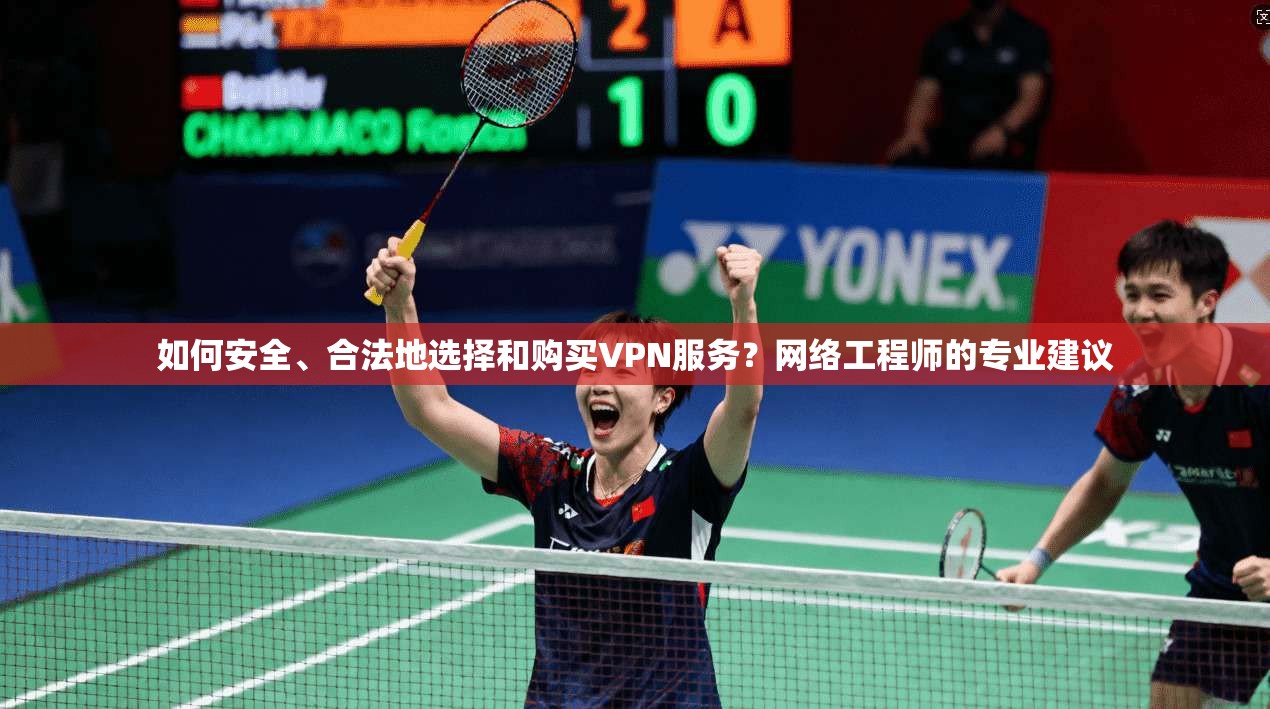 如何安全、合法地选择和购买VPN服务？网络工程师的专业建议
