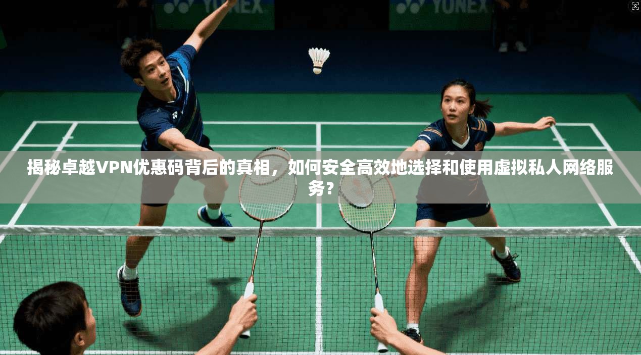 揭秘卓越VPN优惠码背后的真相，如何安全高效地选择和使用虚拟私人网络服务？