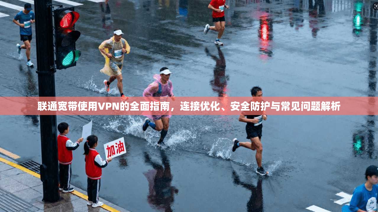 联通宽带使用VPN的全面指南，连接优化、安全防护与常见问题解析