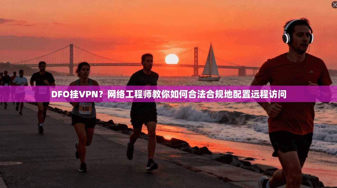DFO挂VPN？网络工程师教你如何合法合规地配置远程访问