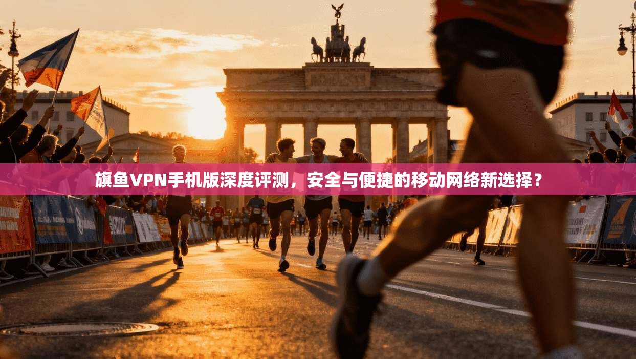旗鱼VPN手机版深度评测，安全与便捷的移动网络新选择？