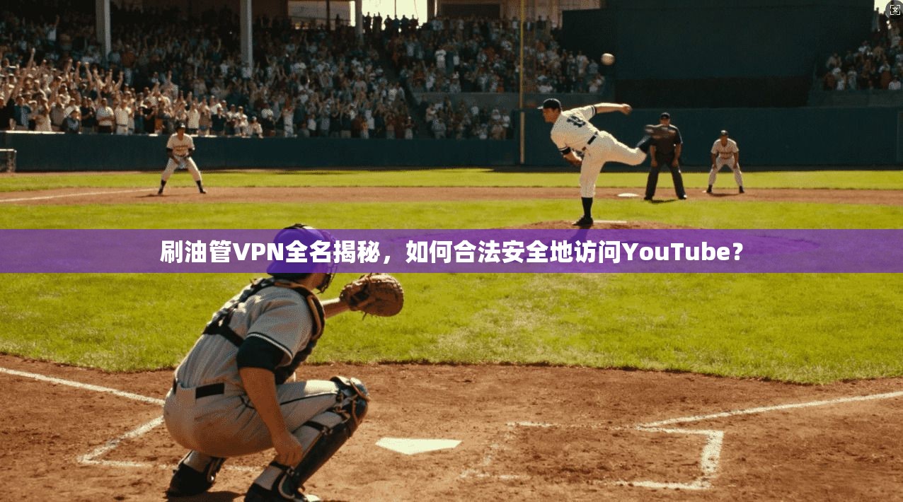 刷油管VPN全名揭秘，如何合法安全地访问YouTube？
