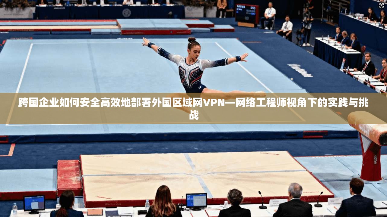 跨国企业如何安全高效地部署外国区域网VPN—网络工程师视角下的实践与挑战 跨国企业如何安全高效地部署外国区域网VPN—网络工程师视角下的实践与挑战