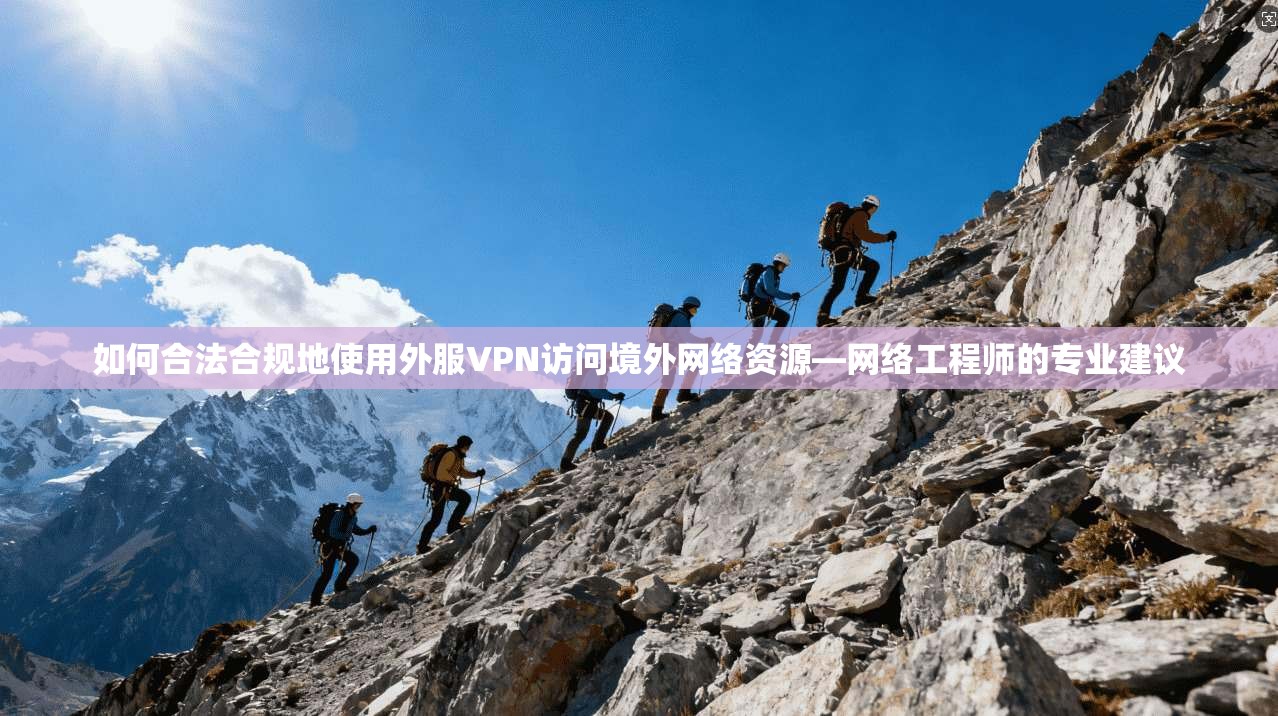 如何合法合规地使用外服VPN访问境外网络资源—网络工程师的专业建议