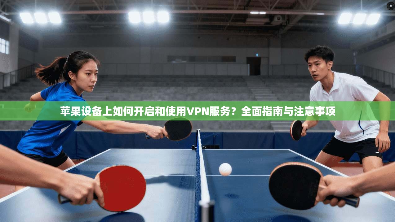 苹果设备上如何开启和使用VPN服务？全面指南与注意事项