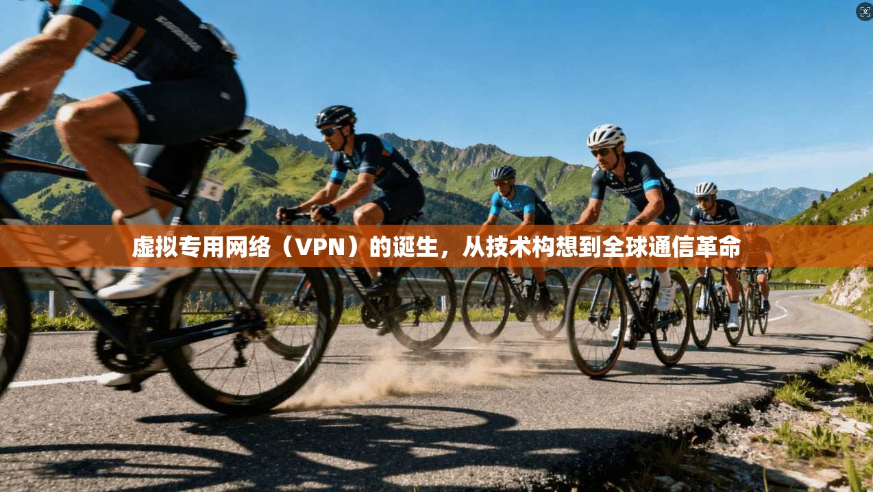 虚拟专用网络（VPN）的诞生，从技术构想到全球通信革命