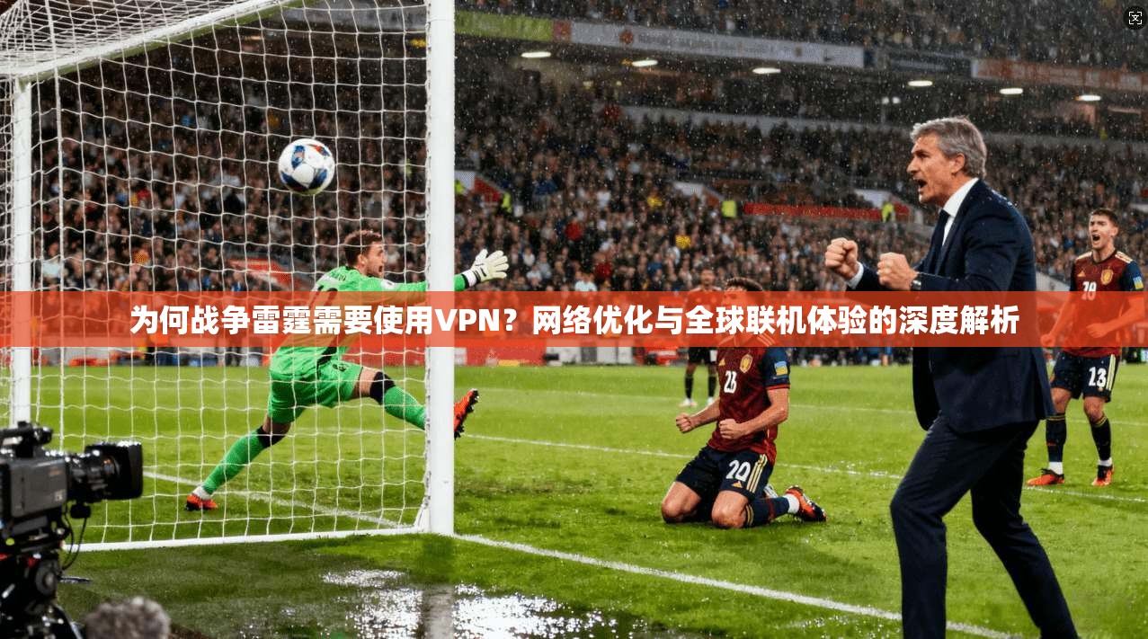 为何战争雷霆需要使用VPN？网络优化与全球联机体验的深度解析