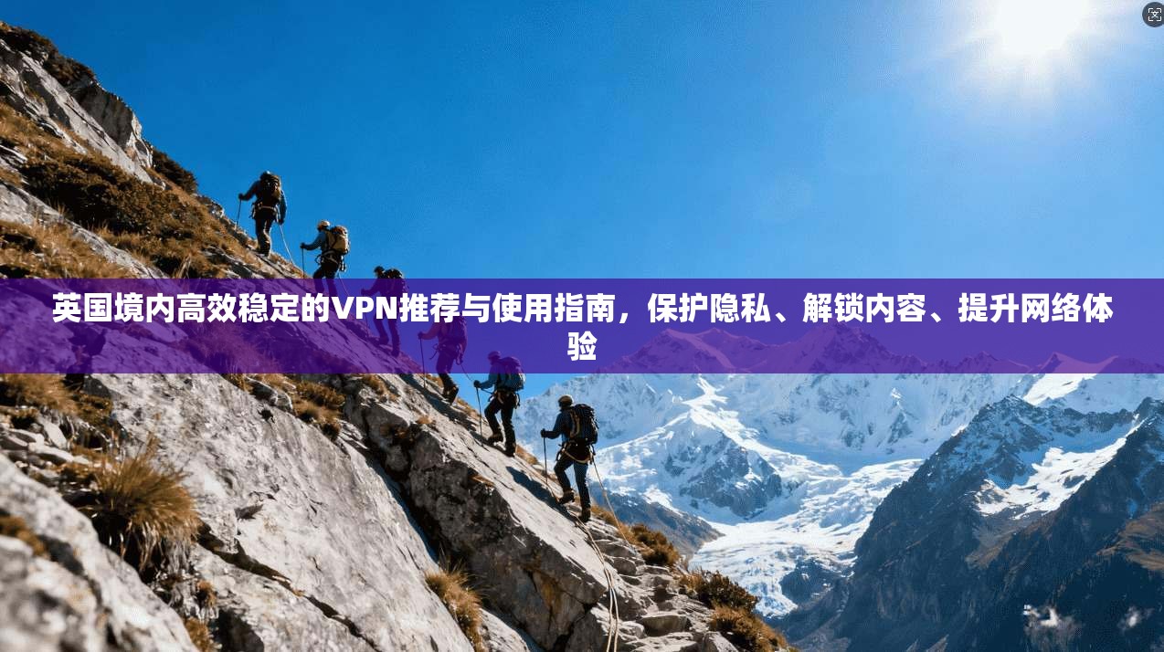英国境内高效稳定的VPN推荐与使用指南，保护隐私、解锁内容、提升网络体验