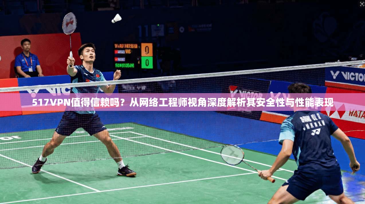 517VPN值得信赖吗？从网络工程师视角深度解析其安全性与性能表现