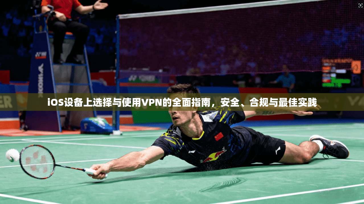 iOS设备上选择与使用VPN的全面指南，安全、合规与最佳实践